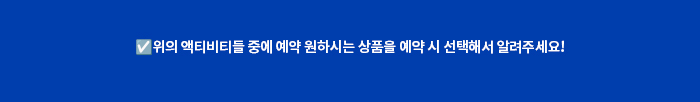 위의 액티비티들 중에 예약 원하시는 상품을 예약 시 선택해서 알려주세요!